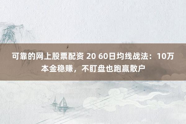 可靠的网上股票配资 20 60日均线战法:10万本金稳赚,不盯盘也跑赢散户