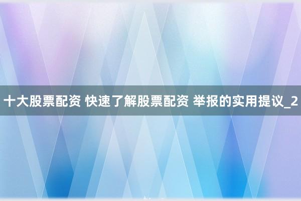 十大股票配资 快速了解股票配资 举报的实用提议_2