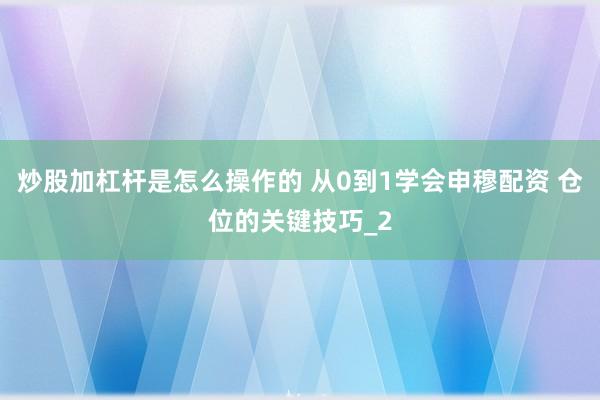 炒股加杠杆是怎么操作的 从0到1学会申穆配资 仓位的关键技巧_2