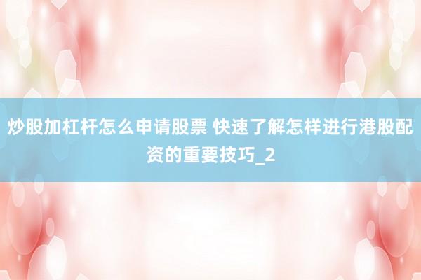 炒股加杠杆怎么申请股票 快速了解怎样进行港股配资的重要技巧_2