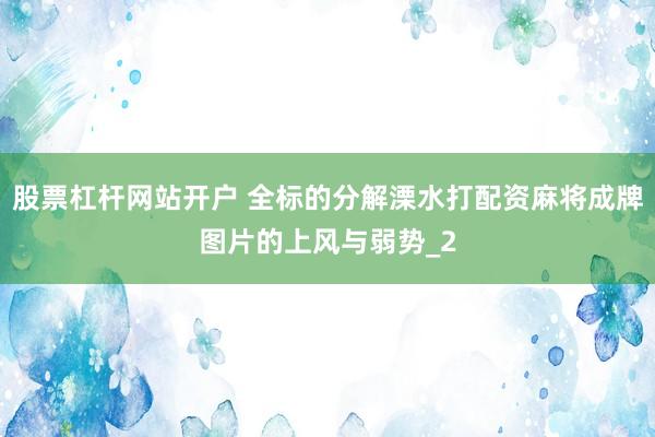 股票杠杆网站开户 全标的分解溧水打配资麻将成牌图片的上风与弱势_2