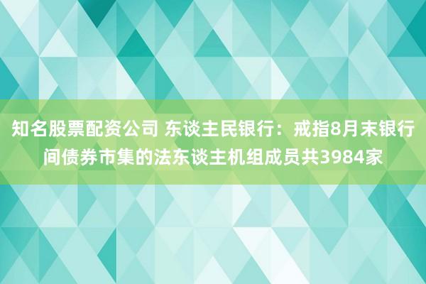 知名股票配资公司 东谈主民银行：戒指8月末银行间债券市集的法东谈主机组成员共3984家