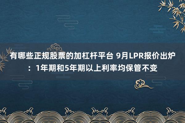 有哪些正规股票的加杠杆平台 9月LPR报价出炉：1年期和5年期以上利率均保管不变
