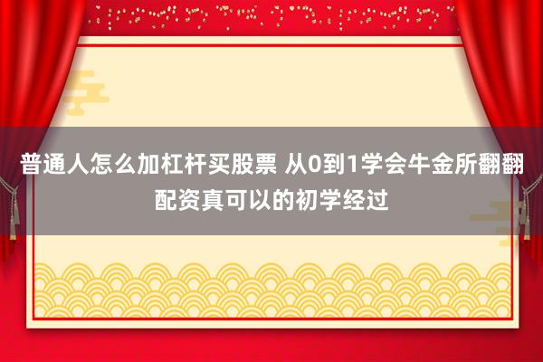 普通人怎么加杠杆买股票 从0到1学会牛金所翻翻配资真可以的初学经过