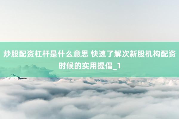 炒股配资杠杆是什么意思 快速了解次新股机构配资时候的实用提倡_1