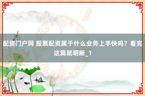 配资门户网 股票配资属于什么业务上手快吗？看完这篇就明晰_1
