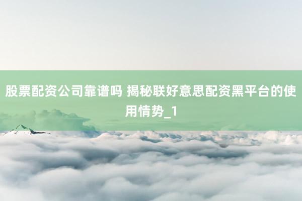 股票配资公司靠谱吗 揭秘联好意思配资黑平台的使用情势_1