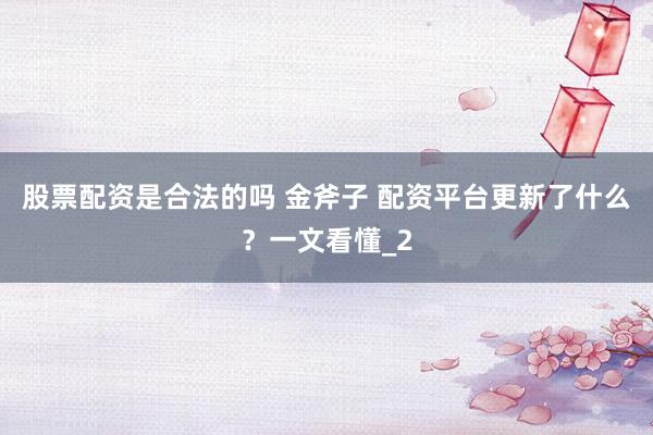 股票配资是合法的吗 金斧子 配资平台更新了什么？一文看懂_2