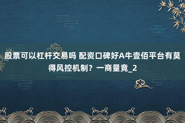 股票可以杠杆交易吗 配资口碑好A牛壹佰平台有莫得风控机制？一商量竟_2