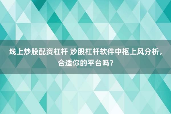 线上炒股配资杠杆 炒股杠杆软件中枢上风分析，合适你的平台吗？