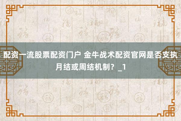 配资一流股票配资门户 金牛战术配资官网是否支执月结或周结机制？_1