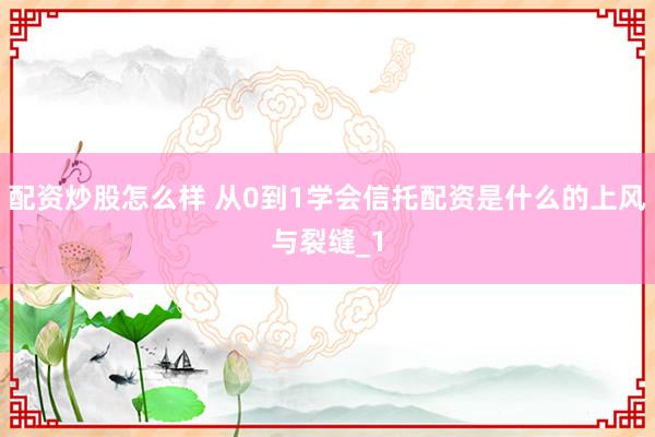 配资炒股怎么样 从0到1学会信托配资是什么的上风与裂缝_1