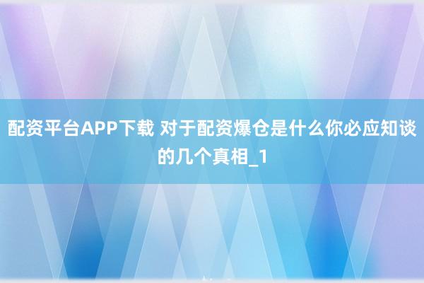 配资平台APP下载 对于配资爆仓是什么你必应知谈的几个真相_1