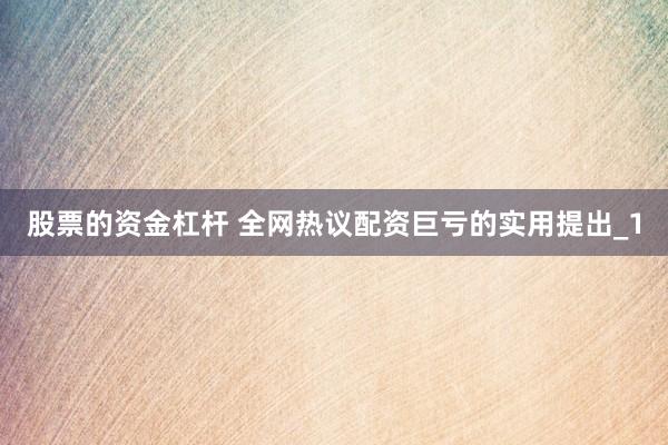 股票的资金杠杆 全网热议配资巨亏的实用提出_1