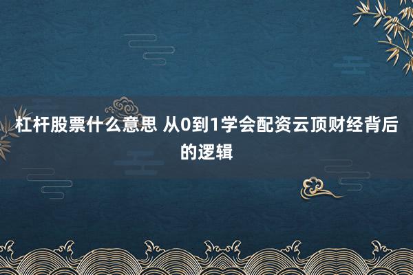 杠杆股票什么意思 从0到1学会配资云顶财经背后的逻辑