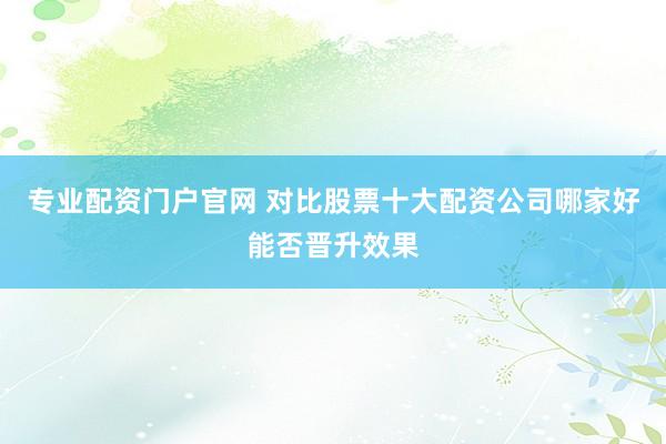 专业配资门户官网 对比股票十大配资公司哪家好能否晋升效果