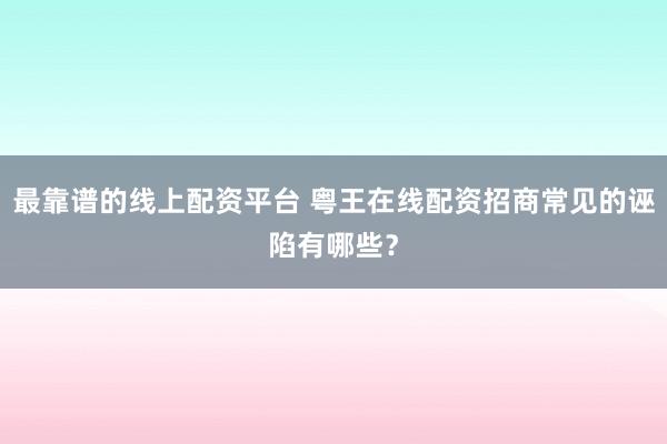 最靠谱的线上配资平台 粤王在线配资招商常见的诬陷有哪些？