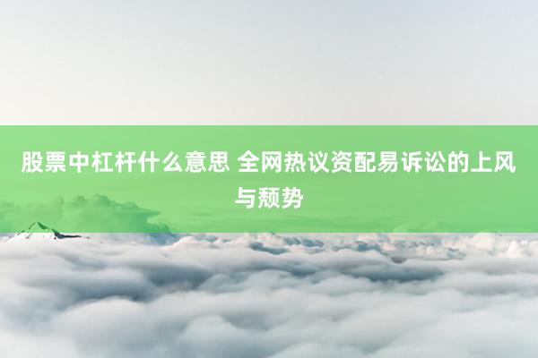 股票中杠杆什么意思 全网热议资配易诉讼的上风与颓势