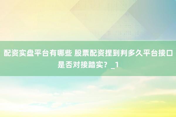 配资实盘平台有哪些 股票配资捏到判多久平台接口是否对接踏实？_1