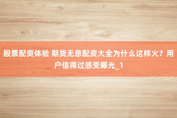 股票配资体验 期货无息配资大全为什么这样火？用户信得过感受曝光_1