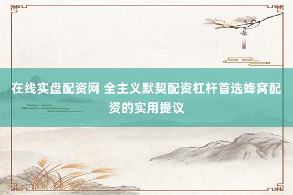 在线实盘配资网 全主义默契配资杠杆首选蜂窝配资的实用提议