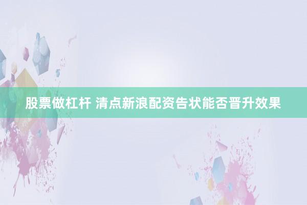 股票做杠杆 清点新浪配资告状能否晋升效果
