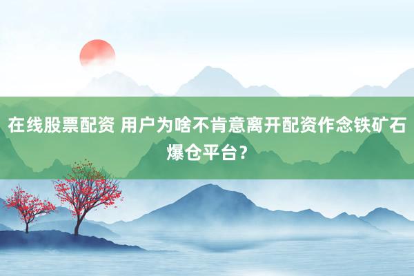 在线股票配资 用户为啥不肯意离开配资作念铁矿石爆仓平台？