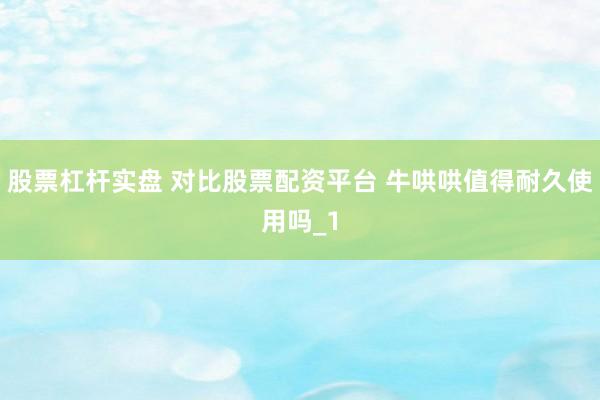 股票杠杆实盘 对比股票配资平台 牛哄哄值得耐久使用吗_1