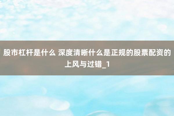 股市杠杆是什么 深度清晰什么是正规的股票配资的上风与过错_1