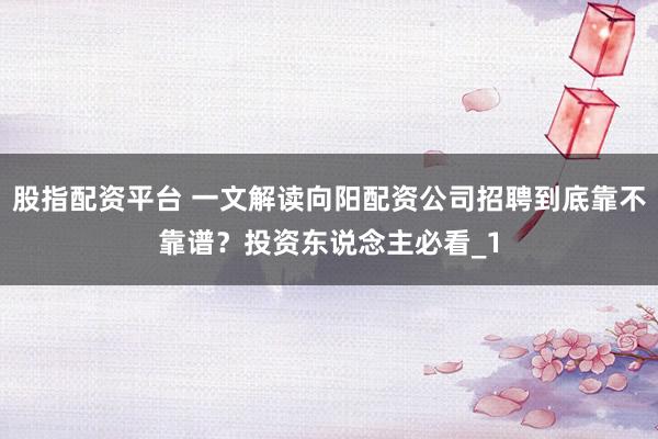 股指配资平台 一文解读向阳配资公司招聘到底靠不靠谱？投资东说念主必看_1