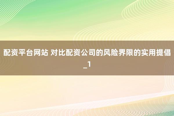 配资平台网站 对比配资公司的风险界限的实用提倡_1