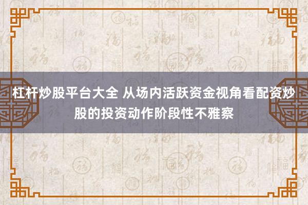 杠杆炒股平台大全 从场内活跃资金视角看配资炒股的投资动作阶段性不雅察