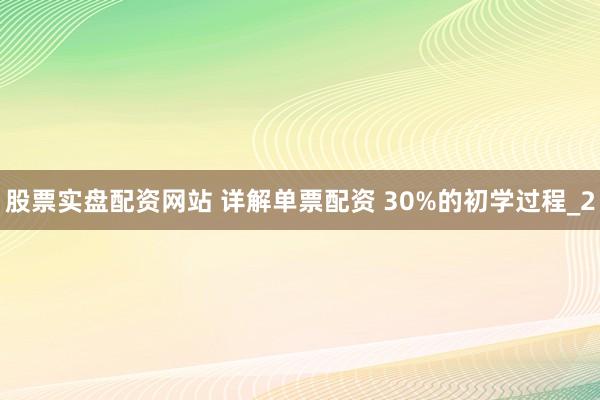 股票实盘配资网站 详解单票配资 30%的初学过程_2