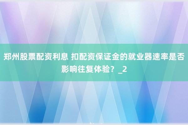 郑州股票配资利息 扣配资保证金的就业器速率是否影响往复体验？_2