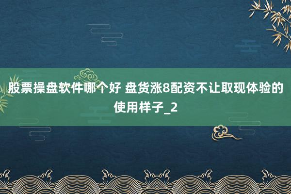 股票操盘软件哪个好 盘货涨8配资不让取现体验的使用样子_2