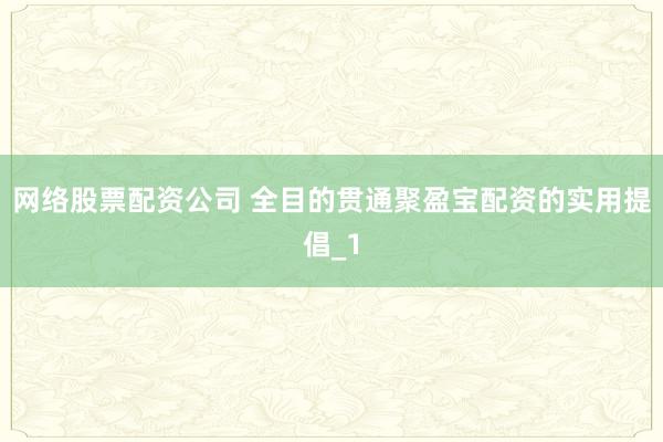 网络股票配资公司 全目的贯通聚盈宝配资的实用提倡_1