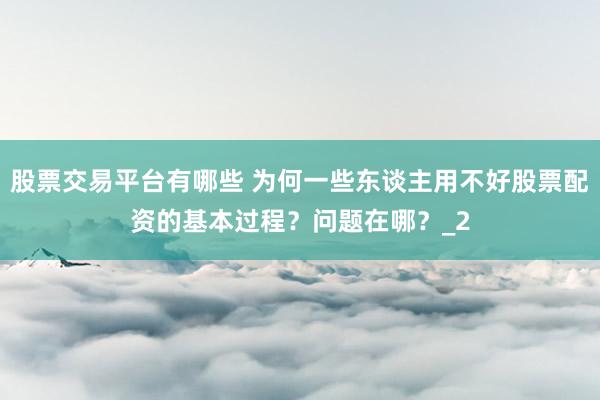 股票交易平台有哪些 为何一些东谈主用不好股票配资的基本过程?问题在哪?_2