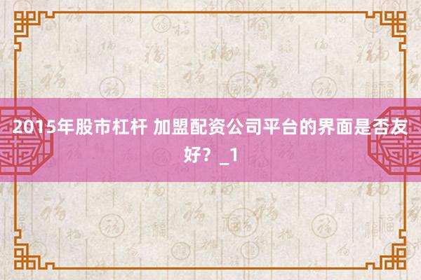2015年股市杠杆 加盟配资公司平台的界面是否友好？_1