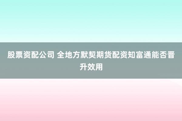 股票资配公司 全地方默契期货配资知富通能否晋升效用